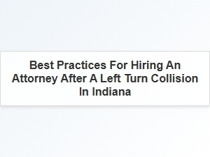 Best Practices for Hiring an Attorney After a Left Turn Collision in Indiana