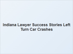 Indiana Lawyer's Success in Resolving Left Turn Car Crash Cases