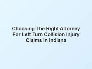 Selecting the Right Lawyer for Left Turn Accident Claims in Indiana