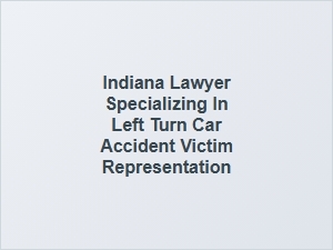 Indiana Lawyer for Left Turn Car Accident Injury Claims